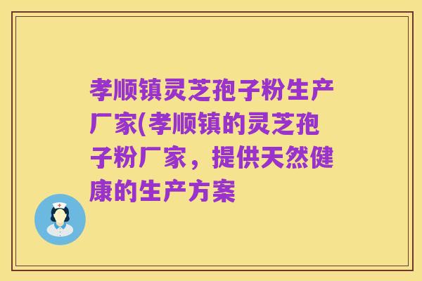 孝顺镇灵芝孢子粉生产厂家(孝顺镇的灵芝孢子粉厂家，提供天然健康的生产方案