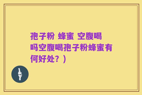 孢子粉 蜂蜜 空腹喝吗空腹喝孢子粉蜂蜜有何好处？)