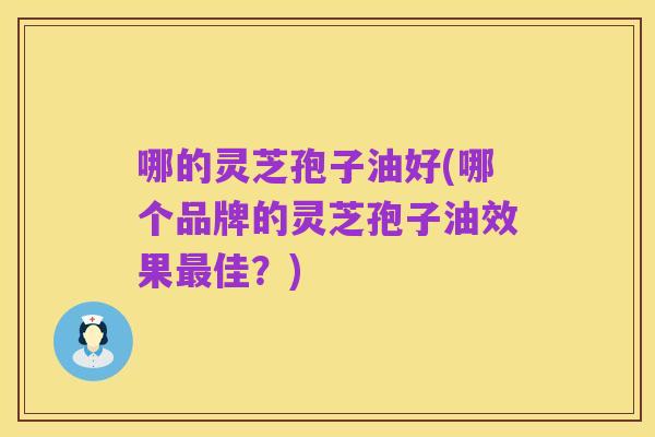 哪的灵芝孢子油好(哪个品牌的灵芝孢子油效果最佳？)