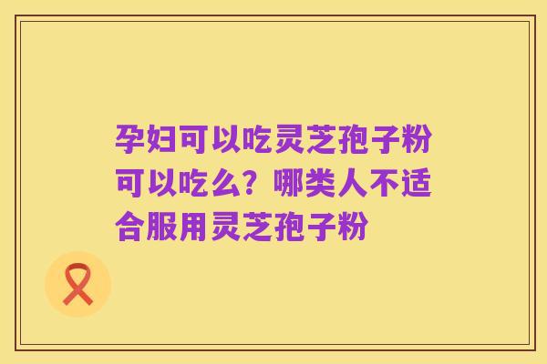孕妇可以吃灵芝孢子粉可以吃么？哪类人不适合服用灵芝孢子粉