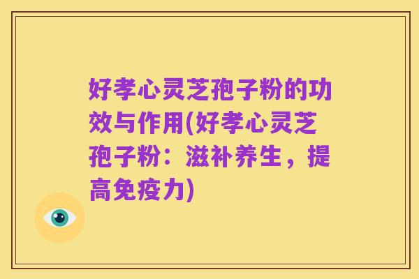 好孝心灵芝孢子粉的功效与作用(好孝心灵芝孢子粉:滋补养生,提高免疫力)
