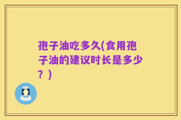 孢子油吃多久(食用孢子油的建议时长是多少?)