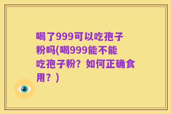 喝了999可以吃孢子粉吗(喝999能不能吃孢子粉?如何正确食用?)