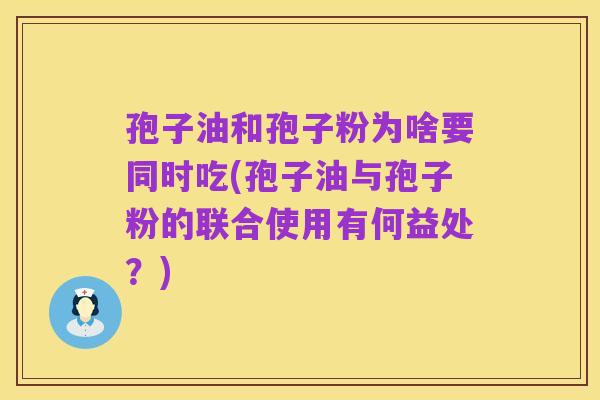 孢子油和孢子粉为啥要同时吃(孢子油与孢子粉的联合使用有何益处？)