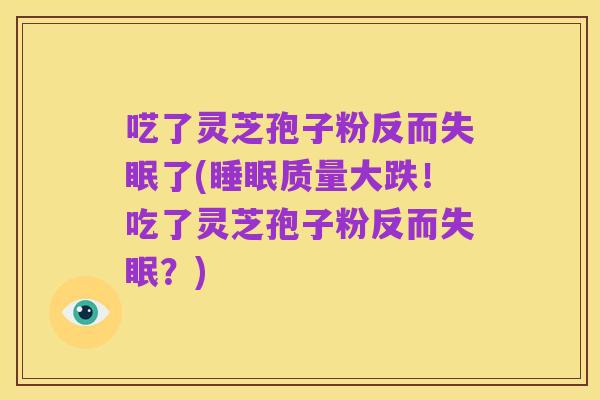 呓了灵芝孢子粉反而失眠了(睡眠质量大跌!吃了灵芝孢子粉反而失眠?)