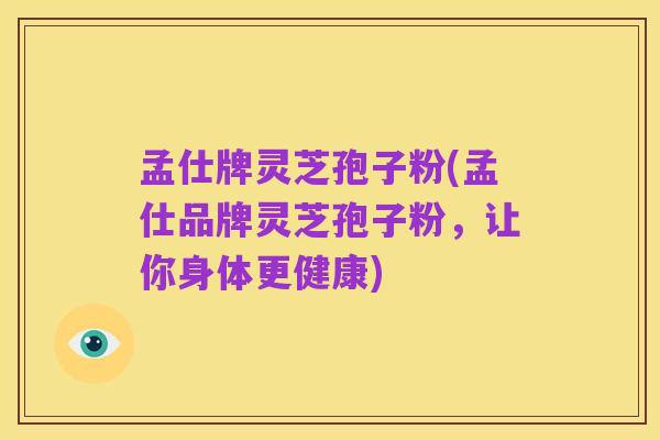 孟仕牌灵芝孢子粉(孟仕品牌灵芝孢子粉,让你身体更健康)