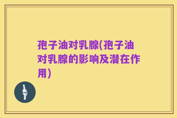 孢子油对乳腺(孢子油对乳腺的影响及潜在作用)