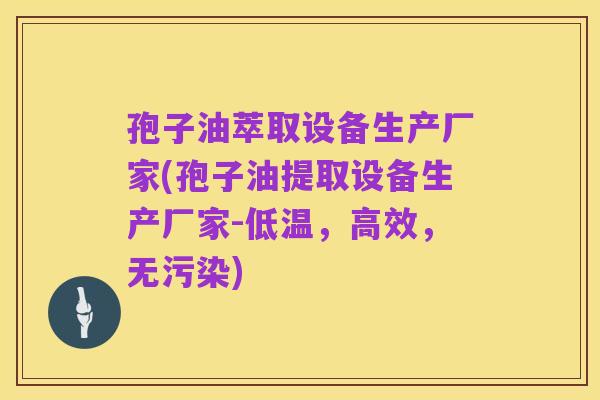孢子油萃取设备生产厂家(孢子油提取设备生产厂家-低温,高效,无污染)
