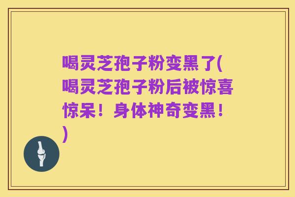 喝灵芝孢子粉变黑了(喝灵芝孢子粉后被惊喜惊呆!身体神奇变黑!)