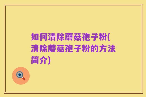 如何清除蘑菇孢子粉(清除蘑菇孢子粉的方法简介)