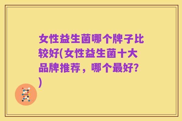 女性益生菌哪个牌子比较好(女性益生菌十大品牌推荐,哪个最好?)