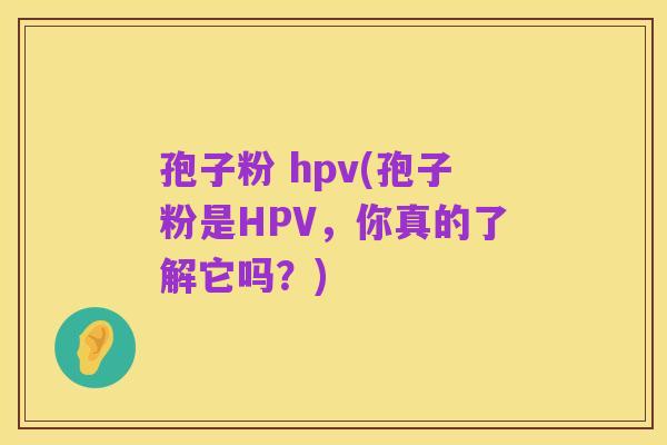 孢子粉 hpv(孢子粉是HPV，你真的了解它吗？)