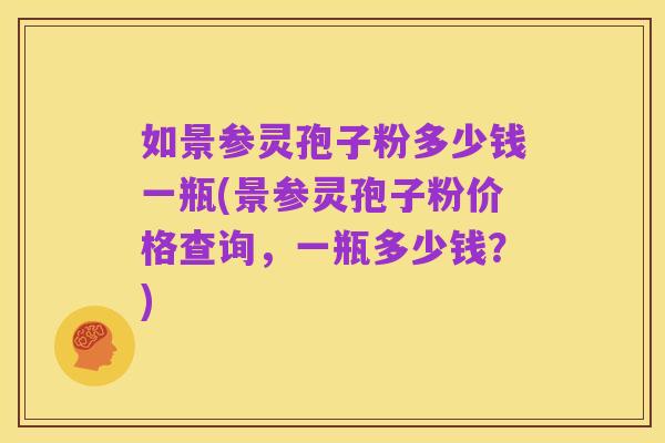 如景参灵孢子粉多少钱一瓶(景参灵孢子粉价格查询,一瓶多少钱?)