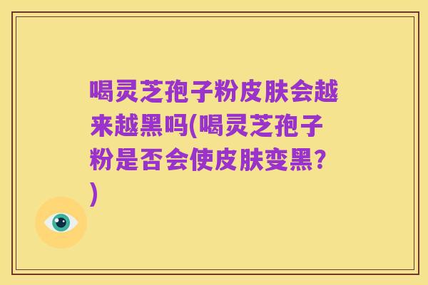 喝灵芝孢子粉皮肤会越来越黑吗(喝灵芝孢子粉是否会使皮肤变黑？)