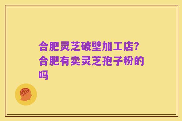 合肥灵芝破壁加工店?合肥有卖灵芝孢子粉的吗