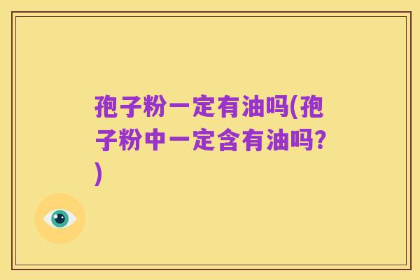 孢子粉一定有油吗(孢子粉中一定含有油吗?)