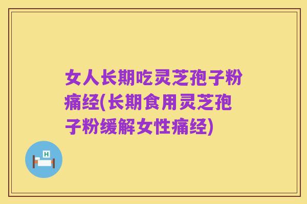 女人长期吃灵芝孢子粉痛经(长期食用灵芝孢子粉缓解女性痛经)