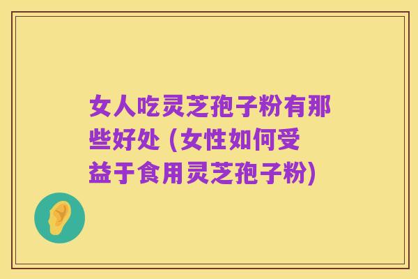 女人吃灵芝孢子粉有那些好处 (女性如何受益于食用灵芝孢子粉)
