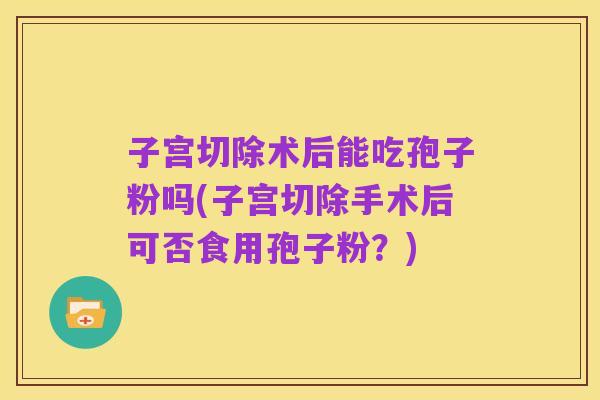 子宫切除术后能吃孢子粉吗(子宫切除手术后可否食用孢子粉?)