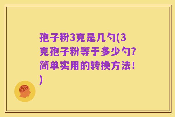 孢子粉3克是几勺(3克孢子粉等于多少勺?简单实用的转换方法!)