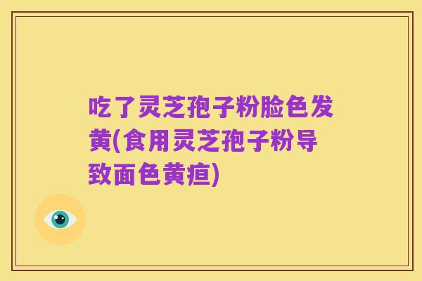 吃了灵芝孢子粉脸色发黄(食用灵芝孢子粉导致面色黄疸)