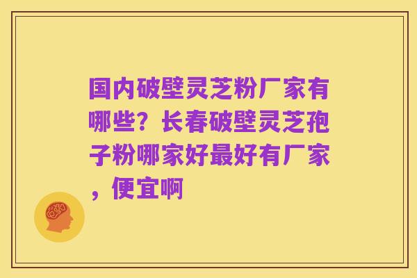 国内破壁灵芝粉厂家有哪些?长春破壁灵芝孢子粉哪家好最好有厂家,便宜啊