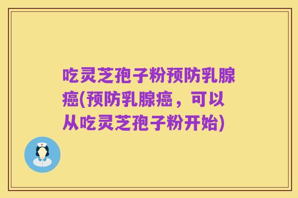 吃灵芝孢子粉预防乳腺癌(预防乳腺癌，可以从吃灵芝孢子粉开始)