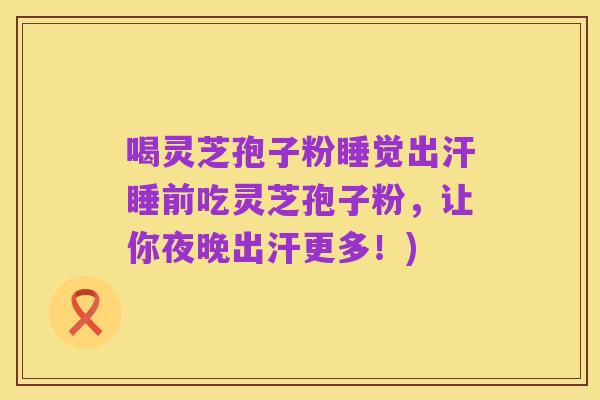 喝灵芝孢子粉睡觉出汗睡前吃灵芝孢子粉,让你夜晚出汗更多!)