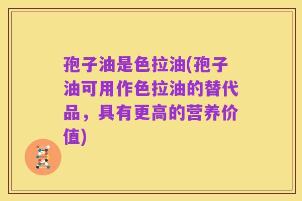 孢子油是色拉油(孢子油可用作色拉油的替代品,具有更高的营养价值)
