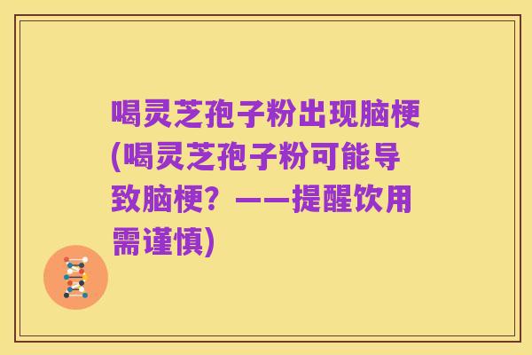 喝灵芝孢子粉出现脑梗(喝灵芝孢子粉可能导致脑梗?——提醒饮用需谨慎)