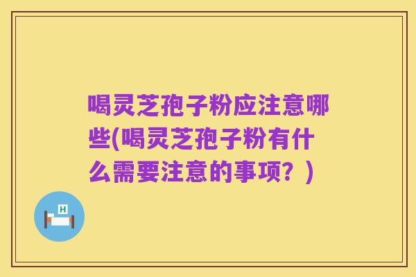 喝灵芝孢子粉应注意哪些(喝灵芝孢子粉有什么需要注意的事项?)