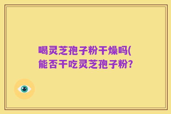 喝灵芝孢子粉干燥吗(能否干吃灵芝孢子粉?