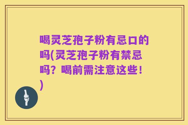 喝灵芝孢子粉有忌口的吗(灵芝孢子粉有禁忌吗?喝前需注意这些!)