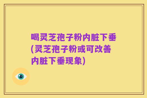 喝灵芝孢子粉内脏下垂(灵芝孢子粉或可改善内脏下垂现象)