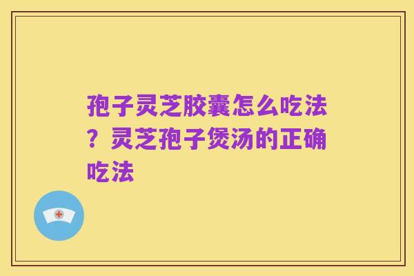 孢子灵芝胶囊怎么吃法？灵芝孢子煲汤的正确吃法