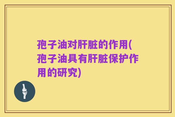 孢子油对肝脏的作用(孢子油具有肝脏保护作用的研究)