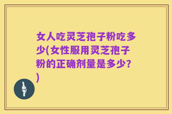 女人吃灵芝孢子粉吃多少(女性服用灵芝孢子粉的正确剂量是多少？)