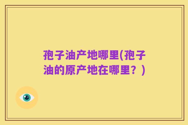 孢子油产地哪里(孢子油的原产地在哪里?)