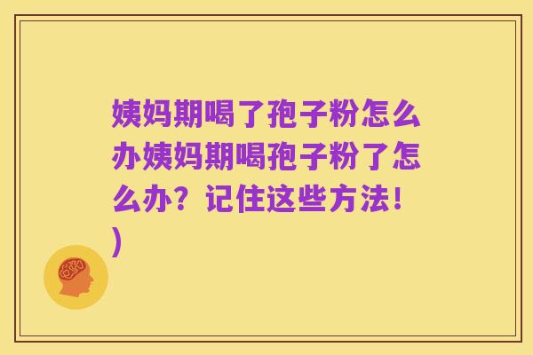 姨妈期喝了孢子粉怎么办姨妈期喝孢子粉了怎么办？记住这些方法！)