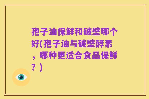 孢子油保鲜和破壁哪个好(孢子油与破壁酵素,哪种更适合食品保鲜?)