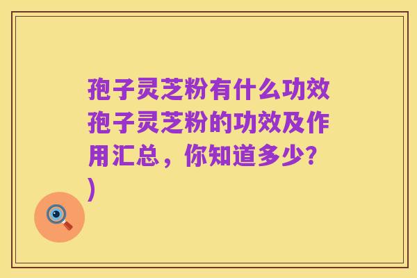 孢子灵芝粉有什么功效孢子灵芝粉的功效及作用汇总,你知道多少?)