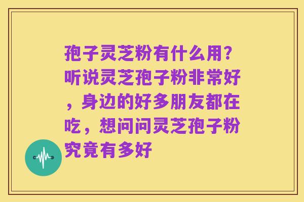 孢子灵芝粉有什么用?听说灵芝孢子粉非常好,身边的好多朋友都在吃,想问问灵芝孢子粉究竟有多好