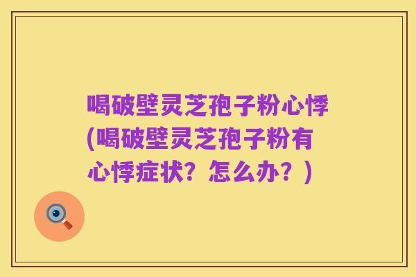 喝破壁灵芝孢子粉心悸(喝破壁灵芝孢子粉有心悸症状？怎么办？)