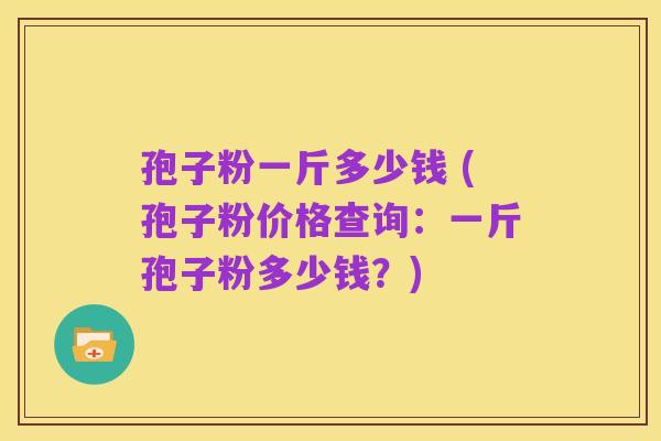 孢子粉一斤多少钱 (孢子粉价格查询：一斤孢子粉多少钱？)