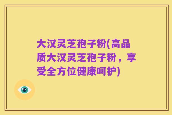 大汉灵芝孢子粉(高品质大汉灵芝孢子粉,享受全方位健康呵护)