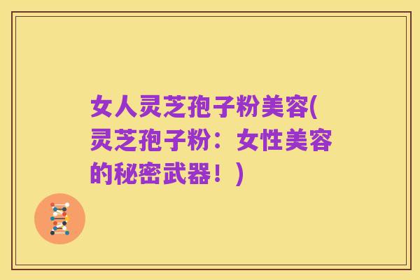 女人灵芝孢子粉美容(灵芝孢子粉：女性美容的秘密武器！)