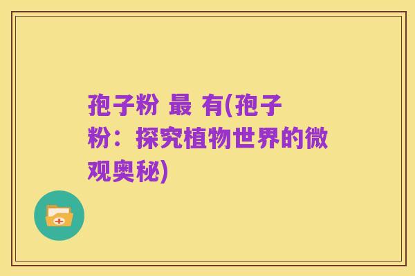 孢子粉 最 有(孢子粉:探究植物世界的微观奥秘)