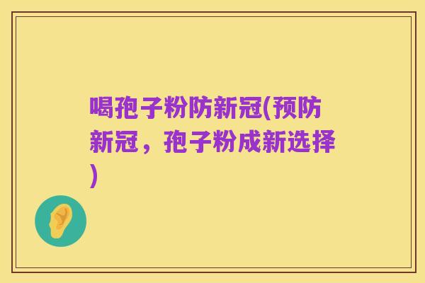 喝孢子粉防新冠(预防新冠，孢子粉成新选择)