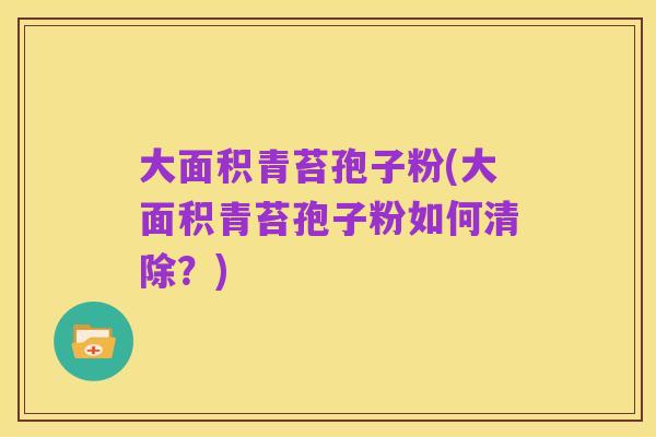 大面积青苔孢子粉(大面积青苔孢子粉如何清除?)