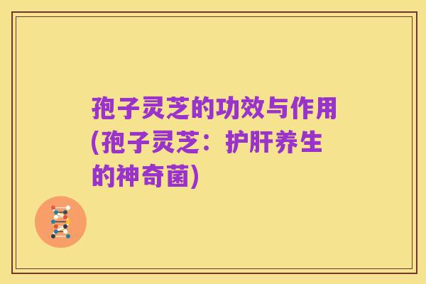 孢子灵芝的功效与作用(孢子灵芝:护肝养生的神奇菌)